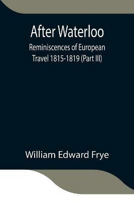 After Waterloo: Reminiscences of European Travel 1815-1819 (Part III) - William Edward Frye - cover