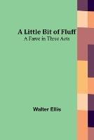 A Little Bit of Fluff: A Farce in Three Acts - Walter Ellis - cover