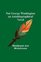 Not George Washington - an Autobiographical Novel - Westbrook,Wodehouse - cover