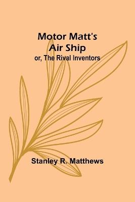 Motor Matt's Air Ship; or, The Rival Inventors - Stanley R Matthews - cover
