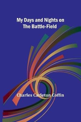 My Days and Nights on the Battle-Field - Charles Carleton Coffin - cover