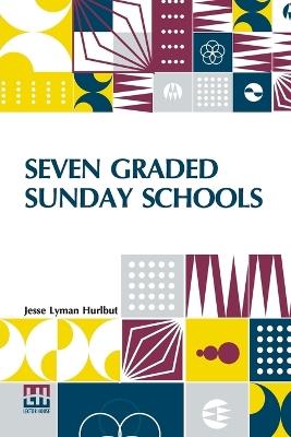 Seven Graded Sunday Schools: A Series Of Practical Papers Edited By Jesse Lyman Hurlbut - Jesse Lyman Hurlbut - cover