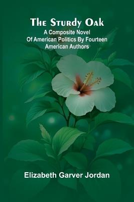 The sturdy oak: $b a composite novel of American politics by fourteen American authors - Elizabeth Garver Jordan - cover