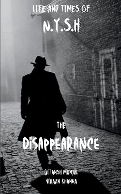 Life and times of N.Y.S.H. The Disappearance - Vihaan Khanna,Gitansh Munjal - cover