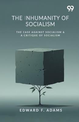 The Inhumanity Of Socialism: The Case Against Socialism & A Critique Of Socialism - Edward F Adams - cover