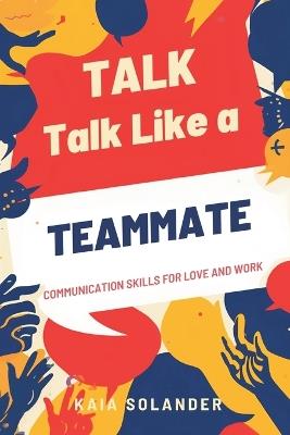 Talk Like a Teammate: Communication Skills for Love and Work - Kaia Solander - cover