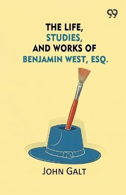 The Life, Studies, And Works Of Benjamin West, Esq. - John Galt - cover