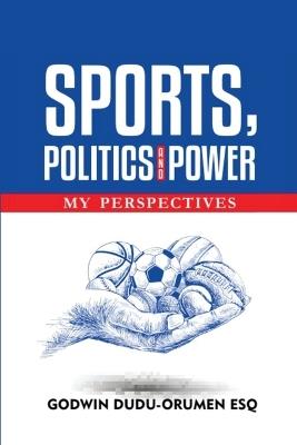 Sports, Politics And Power: My Perspective - Godwin Dudu-Orumen Esq - cover