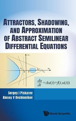 Attractors, Shadowing, And Approximation Of Abstract Semilinear Differential Equations - Sergey I Piskarev,Alexey V Ovchinnikov - cover