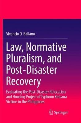 Law, Normative Pluralism, and Post-Disaster Recovery: Evaluating the Post-Disaster Relocation and Housing Project of Typhoon Ketsana Victims in the Philippines - Vivencio O. Ballano - cover
