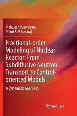 Fractional-order Modeling of Nuclear Reactor: From Subdiffusive Neutron Transport to Control-oriented Models: A Systematic Approach - Vishwesh Vyawahare,Paluri S. V. Nataraj - cover
