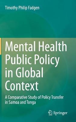 Mental Health Public Policy in Global Context: A Comparative Study of Policy Transfer in Samoa and Tonga - Timothy Philip Fadgen - cover