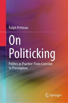 On Politicking: Politics as Practice: From Coercion to Preemption - Ralph Pettman - cover