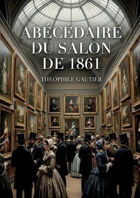 Abécédaire du Salon de 1861: Une analyse perspicace du Salon de 1861 par Théophile Gautier, offrant un aperçu des tendances artistiques et des débats esthétiques de l'époque. - Théophile Gautier - cover