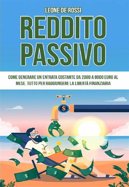 Reddito passivo. Come generare un entrata costante da 2000 a 8000 euro al mese. Tutto per raggiungere la libertà finanziaria - Leone De Rossi - ebook