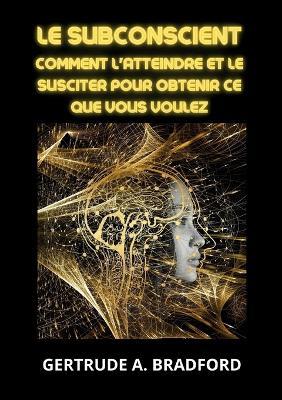 Le subconscient. Comment l'atteindre et le susciter pour obtenir ce que vous voulez - Gertrude A. Bradford - copertina