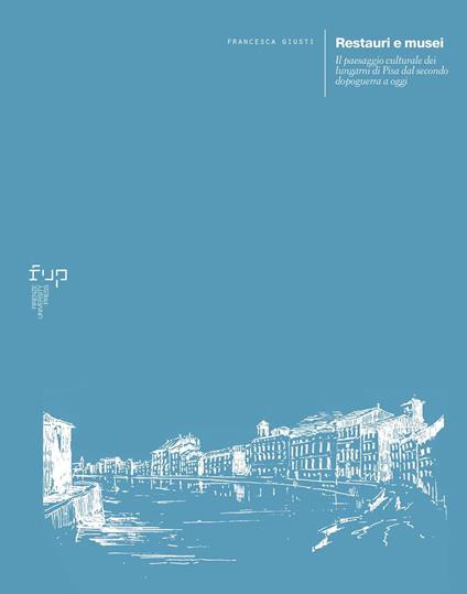 Restauri e musei. Il paesaggio culturale dei lungarni di Pisa dal secondo dopoguerra a oggi - Francesca Giusti - copertina