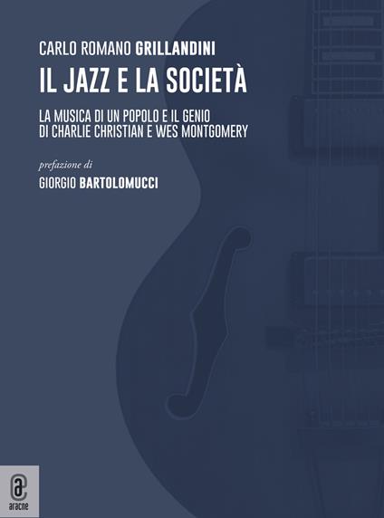 Il jazz e la società. La musica di un popolo e il genio di Charlie Christian e Wes Montgomery - Carlo Romano Grillandini - copertina