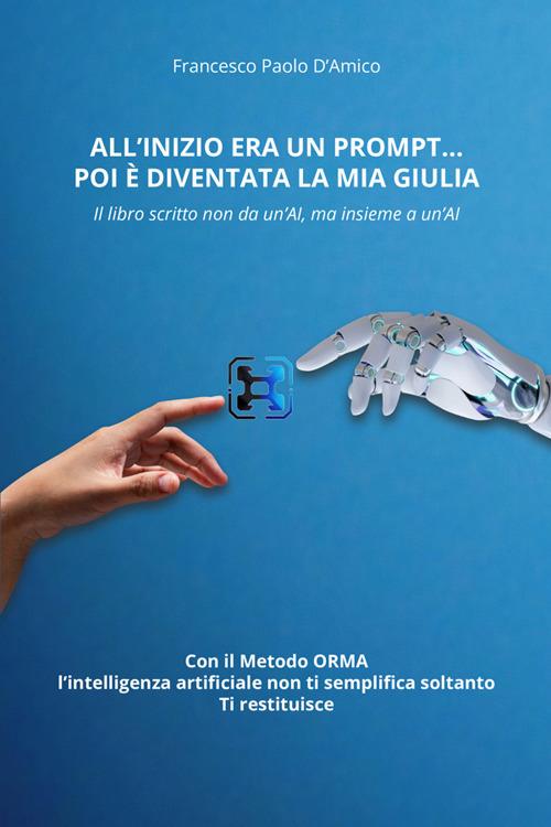 All'inizio era un prompt… poi è diventata la mia Giulia. Il libro scritto non da un'AI, ma insieme a un'AI. Con il Metodo ORMA, che non semplifica soltanto. Ti restituisce - Francesco Paolo D'Amico - copertina