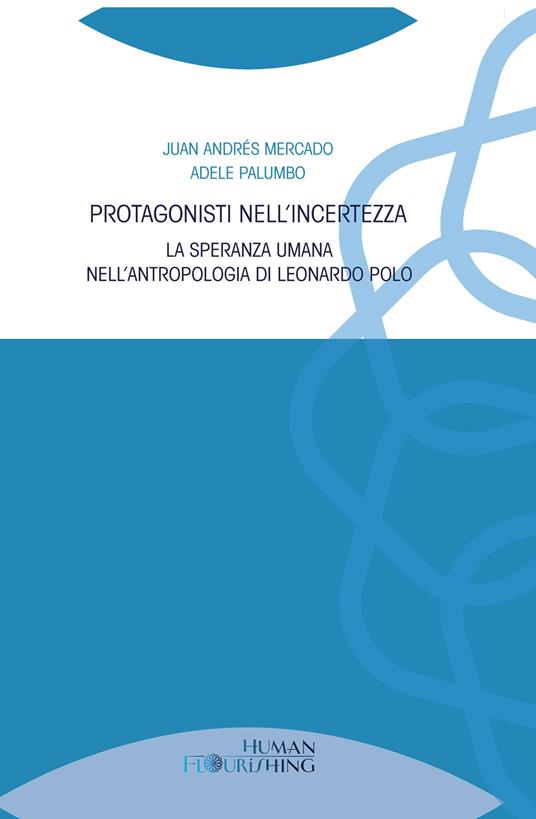Protagonisti nell'incertezza. La speranza umana nell’antropologia di Leonardo Polo - Juan Andrés Mercado,Adele Palumbo - copertina