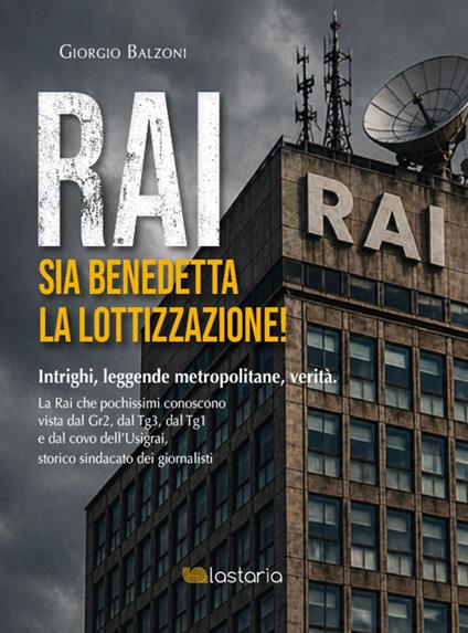 Rai. Sia benedetta la lottizzazione! Intrighi, leggende metropolitane, verità. La Rai che pochissimi conoscono vista dal Gr2, dal Tg3, dal Tg1 e dal covo dell'Usigrai, storico sindacato dei giornalisti - Giorgio Balzoni - copertina