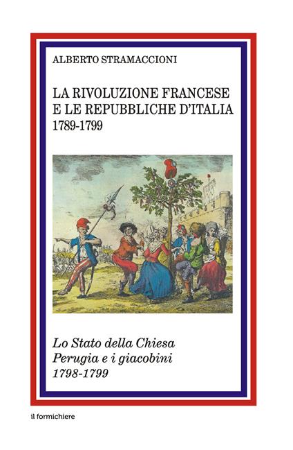 La rivoluzione francese e le Repubbliche d'Italia 1789-1799. Lo Stato della Chiesa Perugia e i giacobini 1798-1799 - Alberto Stramaccioni - copertina