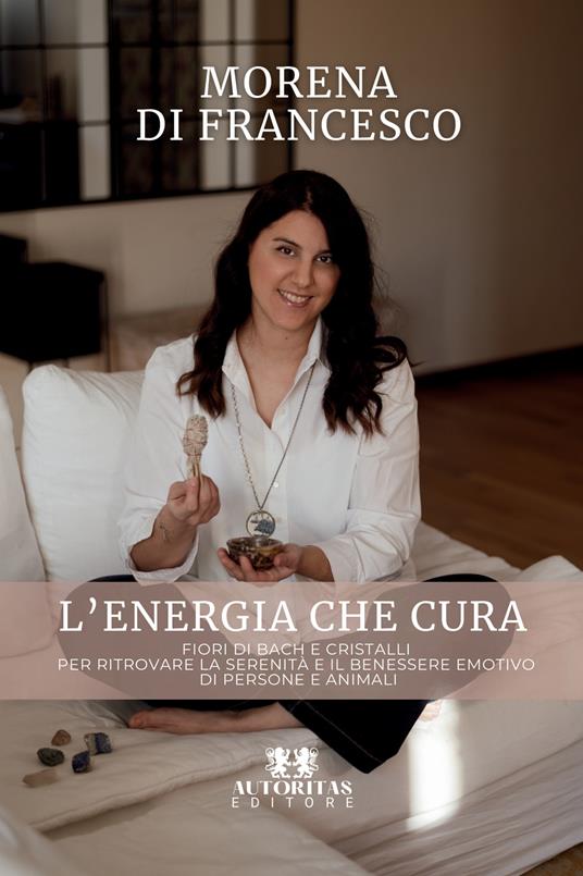 L'energia che cura. Fiori di bach e cristalli per ritrovare la serenità e il benessere emotivo di persone e animali - Morena Di Francesco - copertina