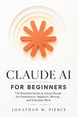 Claude AI for Beginners: The Practical Guide to Using Claude for Productivity, Research, Writing, and Everyday Work - Jonathan M Pierce - cover
