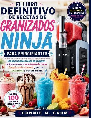 El libro definitivo de recetas de granizados ninja para principiantes: Bebidas heladas fáciles de preparar, batidos cremosos, granizados de frutas, frappés estilo cafetería y postres refrescantes para cada ocasión. - Connie M Crum - cover