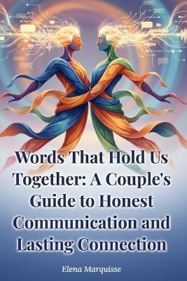 Words That Hold Us Together: A Couple's Guide to Honest Communication and Lasting Connection: Proven Relationship Skills to Strengthen Intimacy and Resolve Conflict for Couples - Elena Marquisse - cover