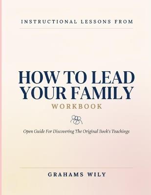Instructional Lessons From How To Lead Your Family: Open Guide For Discovering The Original Book's Teachings - Grahams Wily - cover