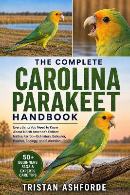 The Complete Carolina Parakeet Handbook: Everything You Need to Know About North America's Extinct Native Parrot-Its History, Behavior, Habitat, Ecology, and Extinction - Tristan Ashforde - cover