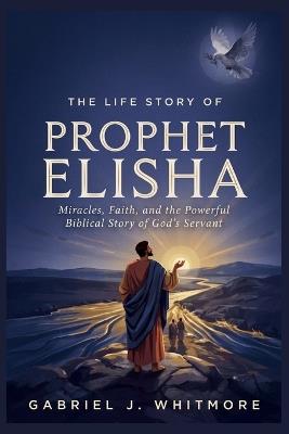The Life Story of Prophet Elisha - Gabriel J Whitmore - cover