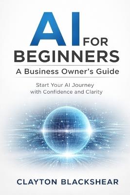 AI for Beginners: A Business Owner's Guide: Start Your AI Journey with Confidence and Clarity - Clayton Blackshear - cover