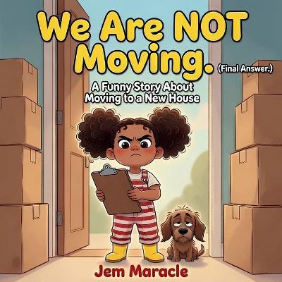 We Are NOT Moving. (Final Answer.): A Funny Picture Book About Moving to a New House New Home Gift for Kids Ages 4-8 - Jem Maracle - cover