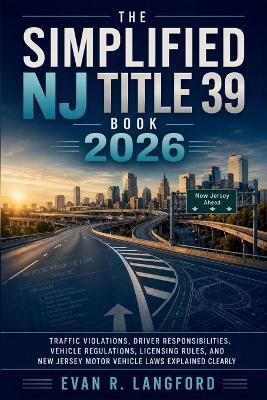 The Simplified NJ Title 39 Book 2026: Traffic Violations, Driver Responsibilities, Vehicle Regulations, Licensing Rules, and New Jersey Motor Vehicle Laws Explained Clearly - Evan R Langford - cover