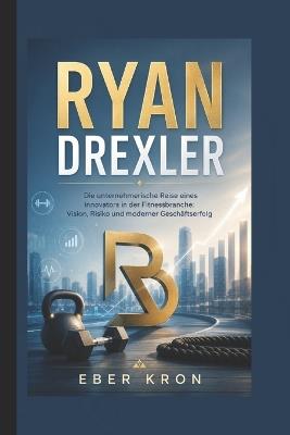 Ryan Drexler: Die unternehmerische Reise eines Innovators in der Fitnessbranche: Vision, Risiko und moderner Geschäftserfolg - Eber Kron - cover