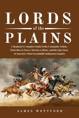 Lords of the Plains: A Beginner's Complete Guide to the Comanche Nation, Their Rise to Power, Warrior Culture, and the Epic Story of America's Most Formidable Indigenous Empire - James Wottford - cover
