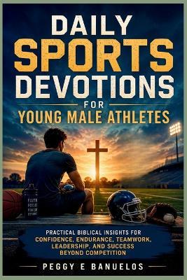 Daily Sports Devotions for Young Male Athletes: Practical Biblical Insights for Confidence, Endurance, Teamwork, Leadership, and Success Beyond Competition - Peggy E Banuelos - cover