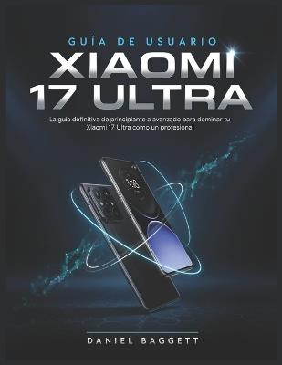 Guía de Usuario de Xiaoml 17 Ultra: La guía definitiva de principiante a avanzado para dominar tu Xiaomi 17 Ultra como un profesional - Daniel Baggett - cover