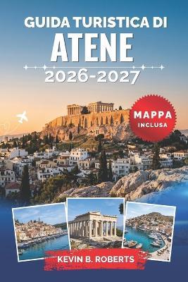 Guida turistica di Atene 2026-2027: Scopri l'Acropoli, le antiche rovine, la cucina locale, i quartieri nascosti, le escursioni giornaliere alle isole, gli itinerari pratici e i consigli degli esperti per un'esperienza greca indimenticabile - Kevin B Roberts - cover