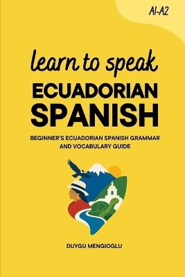 Learn to Speak Ecuadorian Spanish: Beginner's Ecuadorian Spanish Grammar and Vocabulary Guide - Duygu Mengioglu - cover