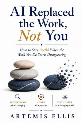 AI Replaced the Work, Not You: How to Stay Useful When the Work You Do Starts Disappearing - Artemis Ellis - cover