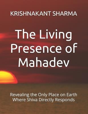 The Living Presence of Mahadev: Revealing the Only Place on Earth Where Shiva Directly Responds - Krishnakant Sharma - cover