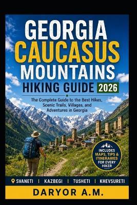 Georgia Caucasus Mountains Hiking Guide 2026: Epic Treks, Scenic Trails, Svaneti Adventures, Kazbegi Hikes & Local Secrets for Outdoor Explorers - Daryor A M - cover