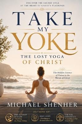 Take My Yoke: The Lost Yoga of Christ: The Hidden Science of Union in the Words of Christ - Michael Shenher - cover