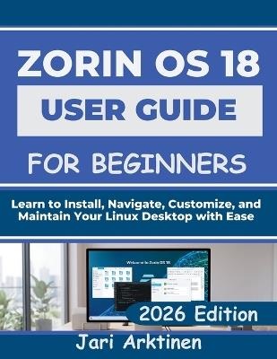 Zorin OS 18 User Guide for Beginners: Learn to Install, Navigate, Customize, and Maintain Your Linux Desktop with Ease - Jari Arktinen - cover