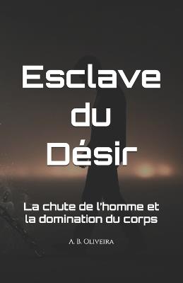 Esclave du Désir: La chute de l'homme et la domination du corps - A B Oliveira - cover