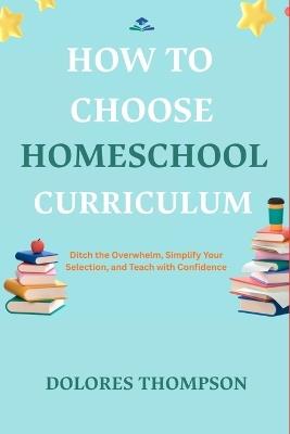 How to Choose Homeschool Curriculum: Ditch the Overwhelm, Simplify Your Selection, and Teach with Confidence - Dolores Thompson - cover