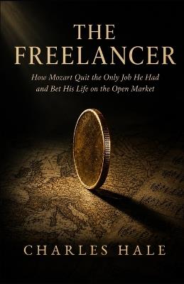 The Freelancer: How Mozart Quit the Only Job He Had and Bet His Life on the Open Market - Charles Hale - cover